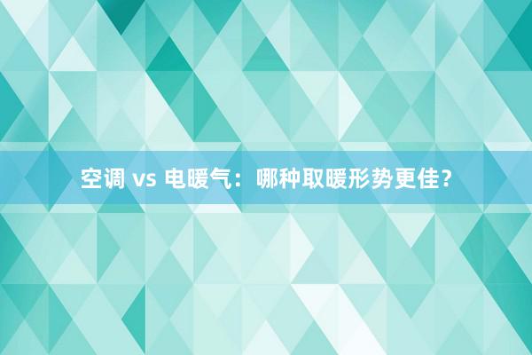 空调 vs 电暖气：哪种取暖形势更佳？